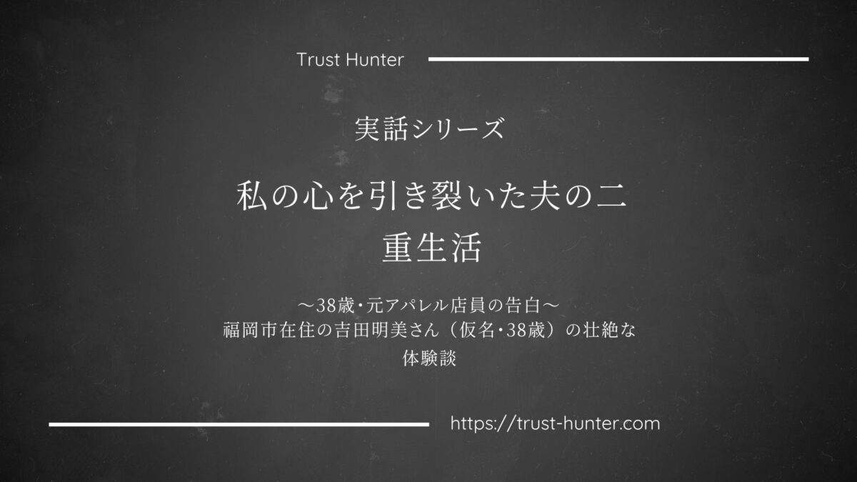 私の心を引き裂いた夫の二重生活 ～38歳・元アパレル店員の告白～福岡市在住の吉田明美さん（仮名・38歳）の壮絶な体験談