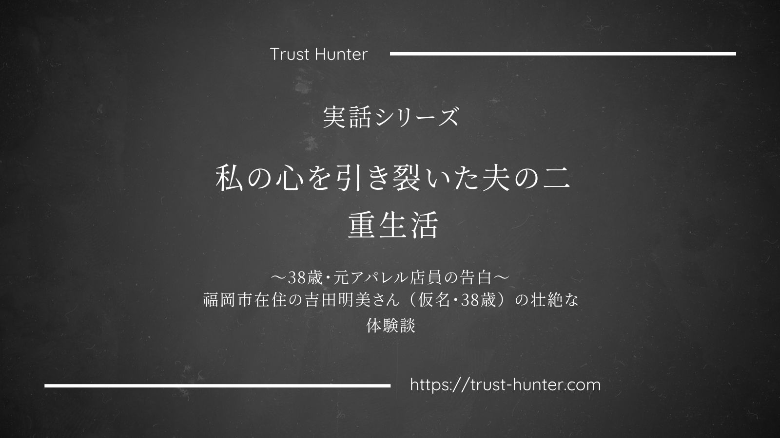 私の心を引き裂いた夫の二重生活 ～38歳・元アパレル店員の告白～福岡市在住の吉田明美さん（仮名・38歳）の壮絶な体験談